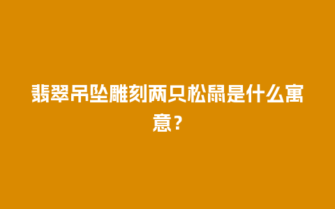 翡翠吊坠雕刻两只松鼠是什么寓意？