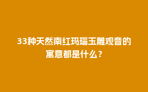 33种天然南红玛瑙玉雕观音的寓意都是什么？