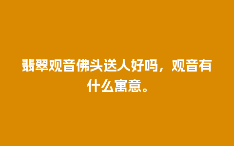 翡翠观音佛头送人好吗，观音有什么寓意。