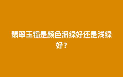 翡翠玉镯是颜色深绿好还是浅绿好？