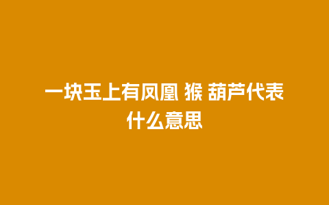 一块玉上有凤凰 猴 葫芦代表什么意思