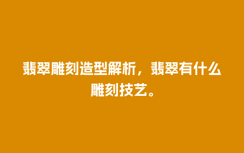 翡翠雕刻造型解析，翡翠有什么雕刻技艺。