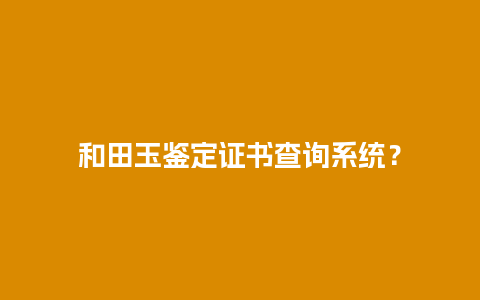 和田玉鉴定证书查询系统？