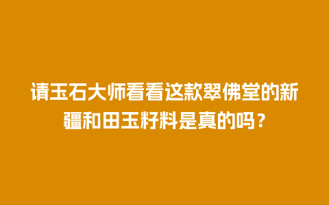 请玉石大师看看这款翠佛堂的新疆和田玉籽料是真的吗？