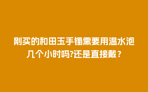 刚买的和田玉手镯需要用温水泡几个小时吗?还是直接戴？