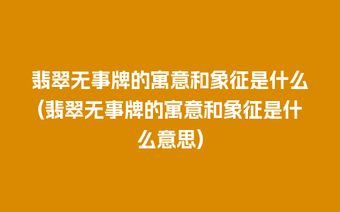 翡翠无事牌的寓意和象征是什么(翡翠无事牌的寓意和象征是什么意思)