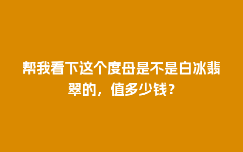 帮我看下这个度母是不是白冰翡翠的，值多少钱？