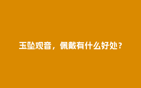 玉坠观音，佩戴有什么好处？