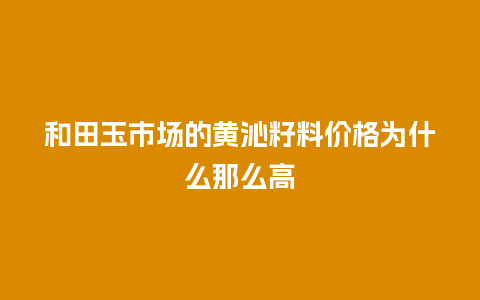 和田玉市场的黄沁籽料价格为什么那么高