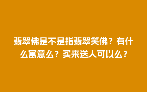 翡翠佛是不是指翡翠笑佛？有什么寓意么？买来送人可以么？