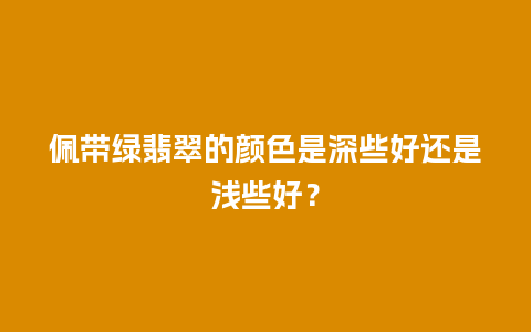 佩带绿翡翠的颜色是深些好还是浅些好？