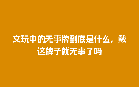 文玩中的无事牌到底是什么，戴这牌子就无事了吗