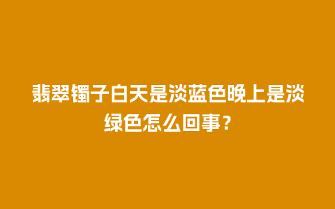 翡翠镯子白天是淡蓝色晚上是淡绿色怎么回事？