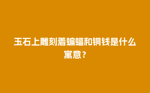 玉石上雕刻着蝙蝠和铜钱是什么寓意？