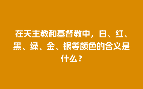 在天主教和基督教中，白、红、黑、绿、金、银等颜色的含义是什么？