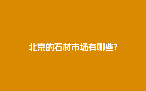 北京的石材市场有哪些?