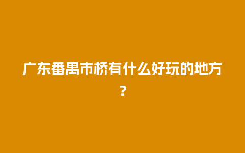 广东番禺市桥有什么好玩的地方？