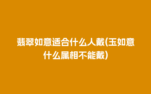 翡翠如意适合什么人戴(玉如意什么属相不能戴)