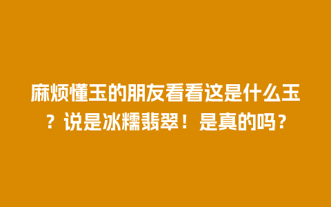 麻烦懂玉的朋友看看这是什么玉？说是冰糯翡翠！是真的吗？