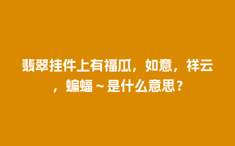 翡翠挂件上有福瓜，如意，祥云，蝙蝠～是什么意思？