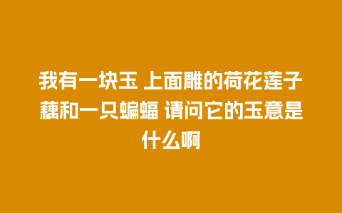 我有一块玉 上面雕的荷花莲子藕和一只蝙蝠 请问它的玉意是什么啊