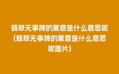 翡翠无事牌的寓意是什么意思呢(翡翠无事牌的寓意是什么意思呢图片)