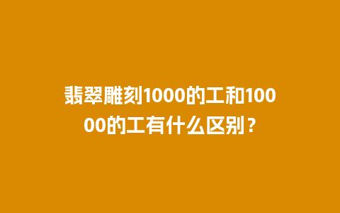 翡翠雕刻1000的工和10000的工有什么区别？