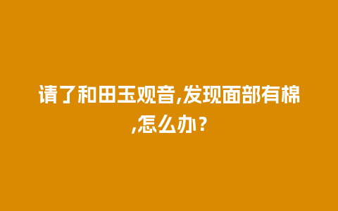 请了和田玉观音,发现面部有棉,怎么办？