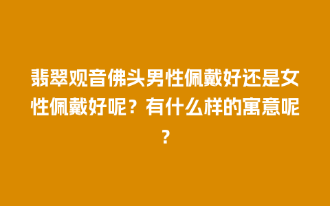 翡翠观音佛头男性佩戴好还是女性佩戴好呢？有什么样的寓意呢？