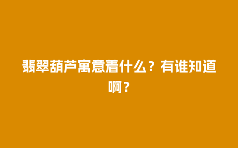 翡翠葫芦寓意着什么？有谁知道啊？