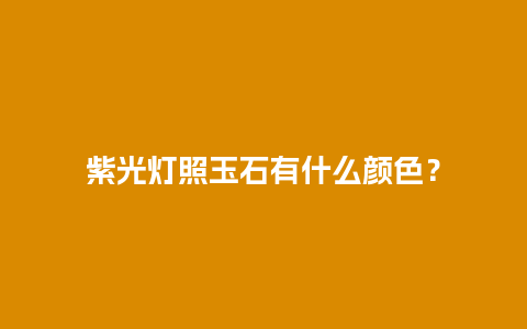 紫光灯照玉石有什么颜色？