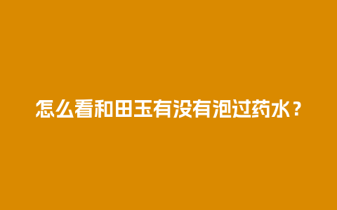 怎么看和田玉有没有泡过药水？
