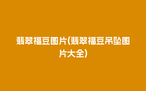 翡翠福豆图片(翡翠福豆吊坠图片大全)