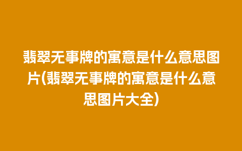 翡翠无事牌的寓意是什么意思图片(翡翠无事牌的寓意是什么意思图片大全)