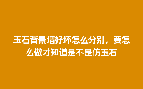 玉石背景墙好坏怎么分别，要怎么做才知道是不是仿玉石