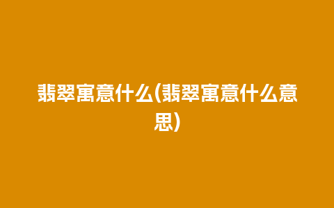 翡翠寓意什么(翡翠寓意什么意思)