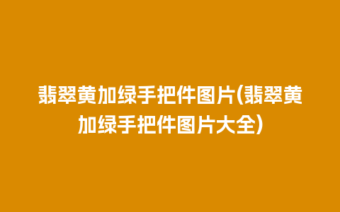 翡翠黄加绿手把件图片(翡翠黄加绿手把件图片大全)