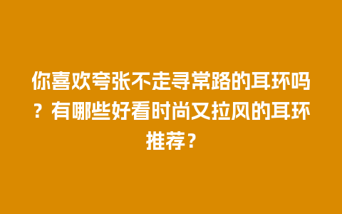 你喜欢夸张不走寻常路的耳环吗？有哪些好看时尚又拉风的耳环推荐？