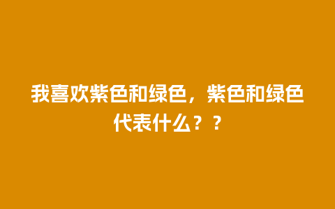 我喜欢紫色和绿色，紫色和绿色代表什么？？