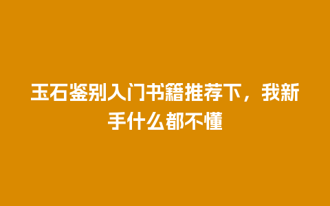 玉石鉴别入门书籍推荐下，我新手什么都不懂