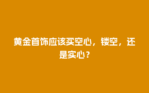 黄金首饰应该买空心，镂空，还是实心？