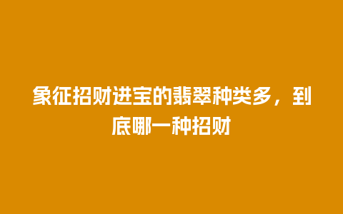 象征招财进宝的翡翠种类多，到底哪一种招财