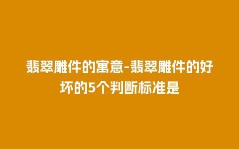 翡翠雕件的寓意-翡翠雕件的好坏的5个判断标准是