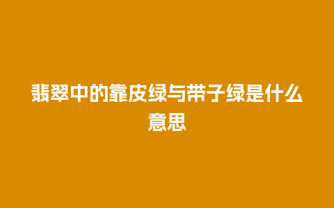 翡翠中的靠皮绿与带子绿是什么意思