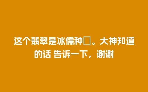 这个翡翠是冰儒种嚒。大神知道的话 告诉一下，谢谢