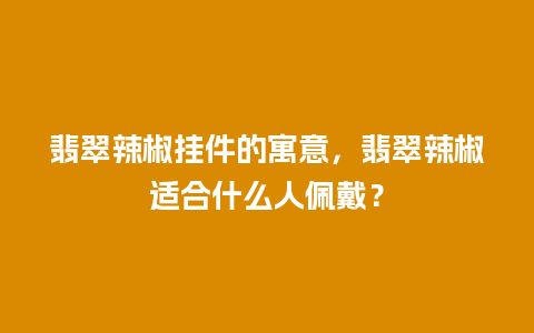 翡翠辣椒挂件的寓意，翡翠辣椒适合什么人佩戴？