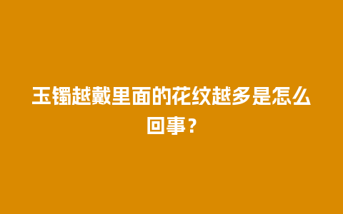 玉镯越戴里面的花纹越多是怎么回事？