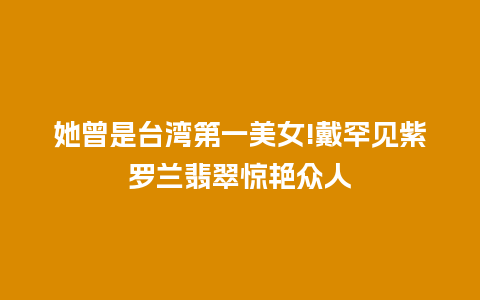 她曾是台湾第一美女!戴罕见紫罗兰翡翠惊艳众人