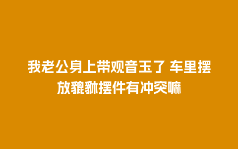 我老公身上带观音玉了 车里摆放貔貅摆件有冲突嘛