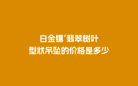 白金镶’翡翠树叶型状吊坠的价格是多少